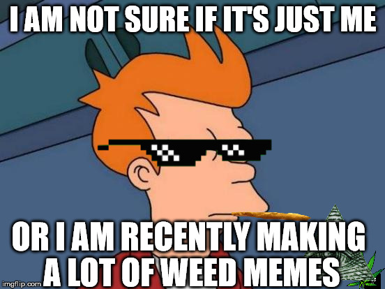 Intervention | I AM NOT SURE IF IT'S JUST ME; OR I AM RECENTLY MAKING A LOT OF WEED MEMES | image tagged in question,meme | made w/ Imgflip meme maker