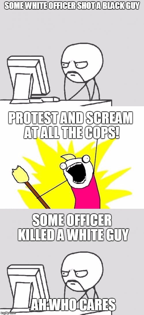 All Lives Matter! Right? | SOME WHITE OFFICER SHOT A BLACK GUY; PROTEST AND SCREAM AT ALL THE COPS! SOME OFFICER KILLED A WHITE GUY; AH WHO CARES | image tagged in memes | made w/ Imgflip meme maker