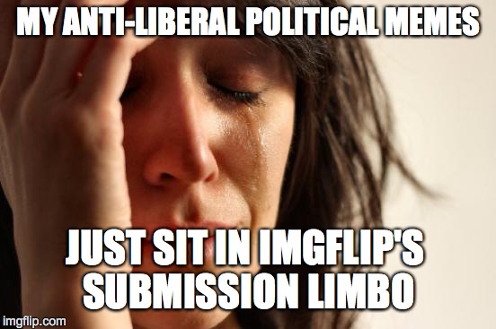 First World Problems Meme | MY ANTI-LIBERAL POLITICAL MEMES; JUST SIT IN IMGFLIP'S SUBMISSION LIMBO | image tagged in memes,first world problems | made w/ Imgflip meme maker