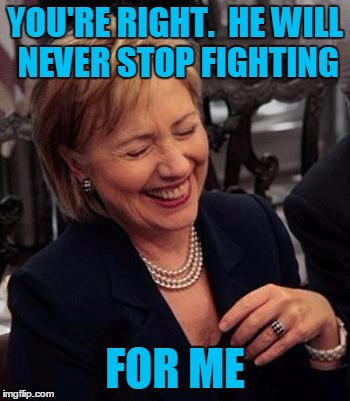 Hillary LOL | YOU'RE RIGHT.  HE WILL NEVER STOP FIGHTING FOR ME | image tagged in hillary lol | made w/ Imgflip meme maker