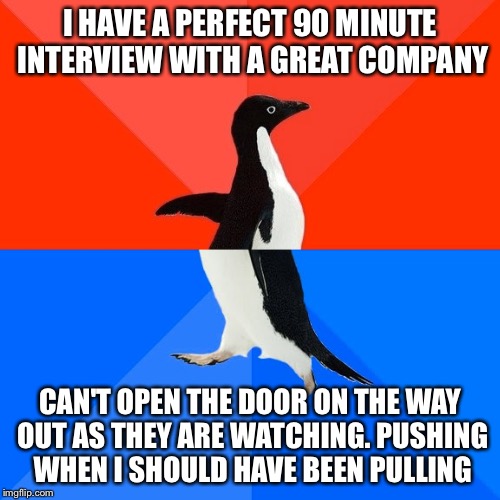 Socially Awesome Awkward Penguin | I HAVE A PERFECT 90 MINUTE INTERVIEW WITH A GREAT COMPANY; CAN'T OPEN THE DOOR ON THE WAY OUT AS THEY ARE WATCHING. PUSHING WHEN I SHOULD HAVE BEEN PULLING | image tagged in memes,socially awesome awkward penguin,AdviceAnimals | made w/ Imgflip meme maker