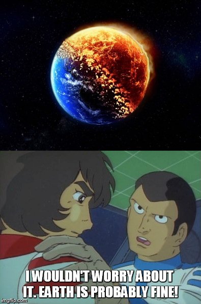 Earth is probably fine! | I WOULDN'T WORRY ABOUT IT. EARTH IS PROBABLY FINE! | image tagged in star blazers,space battleship yamato,the star dipwads,cornpone flicks | made w/ Imgflip meme maker