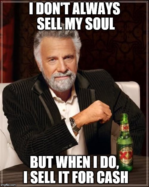 Sell My Soul | I DON'T ALWAYS SELL MY SOUL; BUT WHEN I DO, I SELL IT FOR CASH | image tagged in memes,the most interesting man in the world,soul,cash,sell out | made w/ Imgflip meme maker