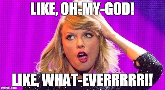 Uncaring Bubblehead | LIKE, OH-MY-GOD! LIKE, WHAT-EVERRRRR!! | image tagged in taylor swift,whatever,oh my god,like,head in the clouds,i don't care | made w/ Imgflip meme maker