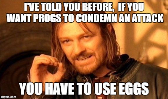 One Does Not Simply Meme | I'VE TOLD YOU BEFORE, 
IF YOU WANT PROGS TO CONDEMN AN ATTACK; YOU HAVE TO USE EGGS | image tagged in memes,one does not simply | made w/ Imgflip meme maker