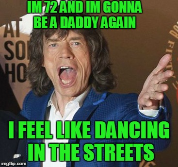 Mick Jagger Wtf |  IM 72 AND IM GONNA BE A DADDY AGAIN; I FEEL LIKE DANCING IN THE STREETS | image tagged in mick jagger wtf | made w/ Imgflip meme maker