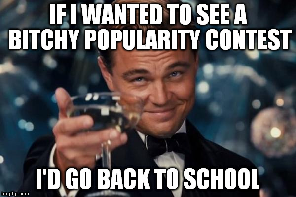 Leonardo Dicaprio Cheers Meme | IF I WANTED TO SEE A B**CHY POPULARITY CONTEST I'D GO BACK TO SCHOOL | image tagged in memes,leonardo dicaprio cheers | made w/ Imgflip meme maker