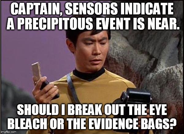 gaydar sulu star trek | CAPTAIN, SENSORS INDICATE A PRECIPITOUS EVENT IS NEAR. SHOULD I BREAK OUT THE EYE BLEACH OR THE EVIDENCE BAGS? | image tagged in gaydar sulu star trek | made w/ Imgflip meme maker