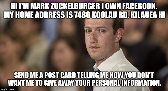 HI I'M MARK ZUCKELBURGER
I OWN FACEBOOK. MY HOME ADDRESS IS 7480 KOOLAU RD. KILAUEA HI; SEND ME A POST CARD TELLING ME HOW YOU DON'T WANT ME TO GIVE AWAY YOUR PERSONAL INFORMATION. | image tagged in mark zuckerberg | made w/ Imgflip meme maker