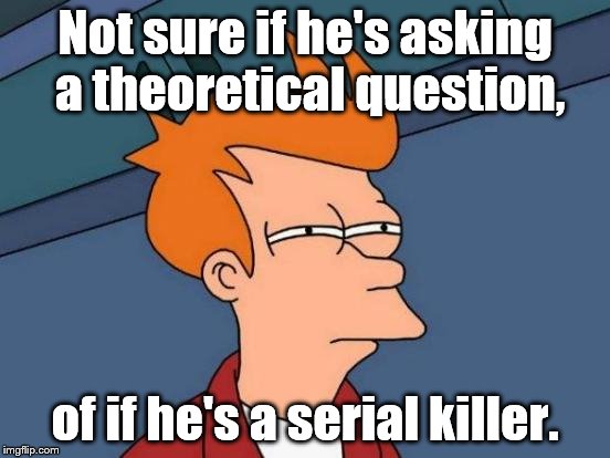 Futurama Fry Meme | Not sure if he's asking a theoretical question, of if he's a serial killer. | image tagged in memes,futurama fry | made w/ Imgflip meme maker