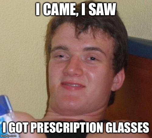 10 Guy's Eye Exam | I CAME, I SAW; I GOT PRESCRIPTION GLASSES | image tagged in memes,10 guy | made w/ Imgflip meme maker