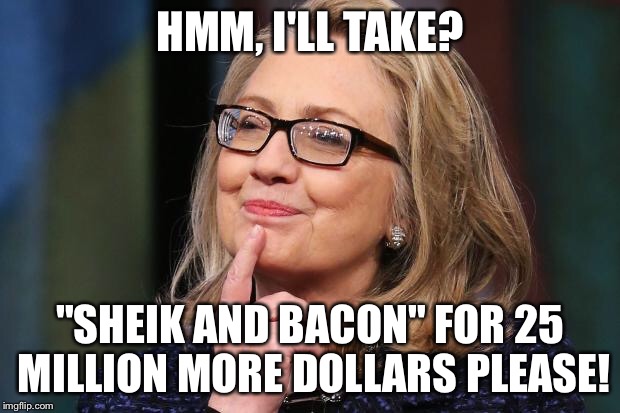 You see Terrorist, I see Honey-Money! | HMM, I'LL TAKE? "SHEIK AND BACON" FOR 25 MILLION MORE DOLLARS PLEASE! | image tagged in hillary clinton | made w/ Imgflip meme maker
