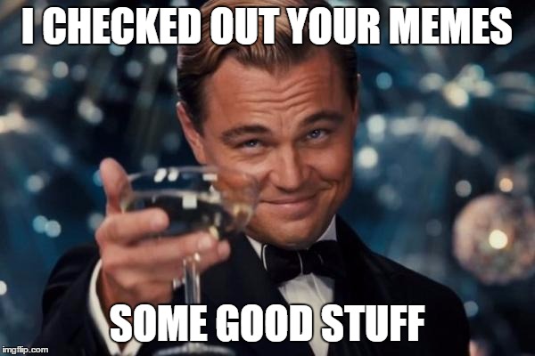 Leonardo Dicaprio Cheers Meme | I CHECKED OUT YOUR MEMES SOME GOOD STUFF | image tagged in memes,leonardo dicaprio cheers | made w/ Imgflip meme maker