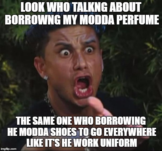 DJ Pauly D Meme | LOOK WHO TALKNG ABOUT BORROWNG MY MODDA PERFUME; THE SAME ONE WHO BORROWING HE MODDA SHOES TO GO EVERYWHERE LIKE IT'S HE WORK UNIFORM | image tagged in memes,dj pauly d | made w/ Imgflip meme maker