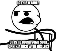 Decide in the comments... Which is it? | IS THIS A TABLE; OR IS HE DOING SOME SORT OF NINJA KICK WITH HIS LEGS | image tagged in cereal guy | made w/ Imgflip meme maker