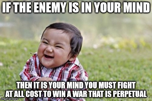 Evil Toddler | IF THE ENEMY IS IN YOUR MIND; THEN IT IS YOUR MIND YOU MUST FIGHT AT ALL COST TO WIN A WAR THAT IS PERPETUAL | image tagged in memes,evil toddler | made w/ Imgflip meme maker