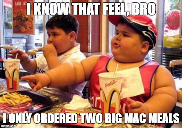 Fat McDonald's Kid | I KNOW THAT FEEL, BRO I ONLY ORDERED TWO BIG MAC MEALS | image tagged in fat mcdonald's kid | made w/ Imgflip meme maker