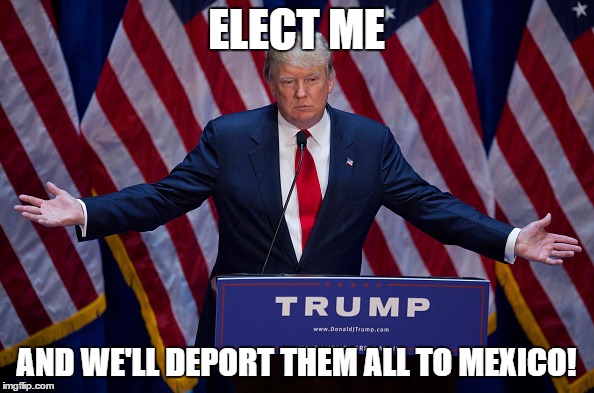 Trump Bruh | ELECT ME AND WE'LL DEPORT THEM ALL TO MEXICO! | image tagged in trump bruh | made w/ Imgflip meme maker