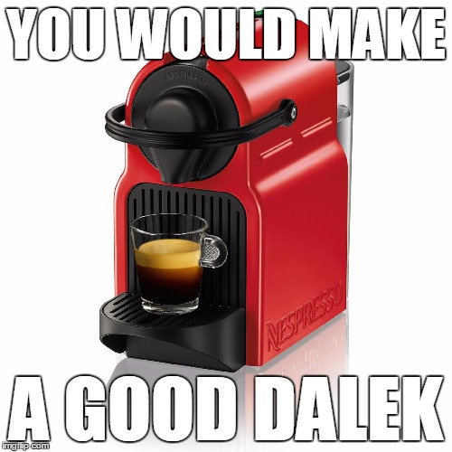 Here's Your Espresso, Doc-Tor! | YOU WOULD MAKE; A GOOD DALEK | image tagged in espresso exterminator,doctor who,dalek,memes | made w/ Imgflip meme maker