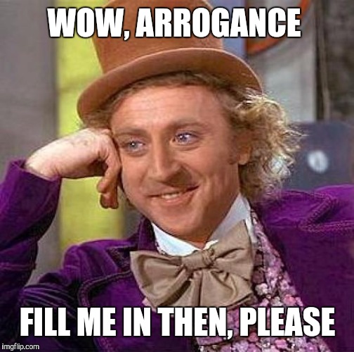 Creepy Condescending Wonka Meme | WOW, ARROGANCE FILL ME IN THEN, PLEASE | image tagged in memes,creepy condescending wonka | made w/ Imgflip meme maker