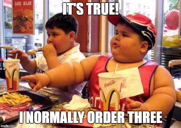 Fat McDonald's Kid | IT'S TRUE! I NORMALLY ORDER THREE | image tagged in fat mcdonald's kid | made w/ Imgflip meme maker