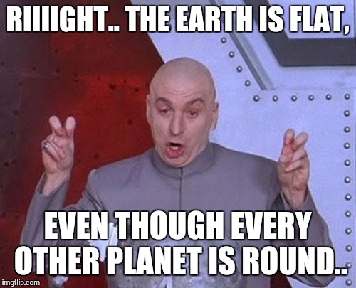 Dr Evil Laser Meme | RIIIIGHT.. THE EARTH IS FLAT, EVEN THOUGH EVERY OTHER PLANET IS ROUND.. | image tagged in memes,dr evil laser | made w/ Imgflip meme maker