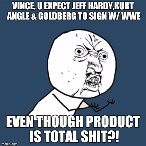 Y U No | VINCE, U EXPECT JEFF HARDY,KURT ANGLE & GOLDBERG TO SIGN W/ WWE; EVEN THOUGH PRODUCT IS TOTAL SHIT?! | image tagged in memes,y u no | made w/ Imgflip meme maker