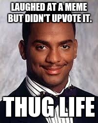 Thug Life | LAUGHED AT A MEME BUT DIDN'T UPVOTE IT. THUG LIFE | image tagged in thug life | made w/ Imgflip meme maker