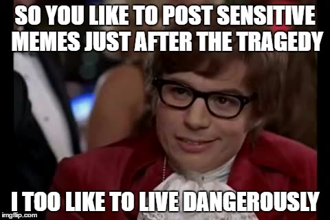 I Too Like To Live Dangerously Meme | SO YOU LIKE TO POST SENSITIVE MEMES JUST AFTER THE TRAGEDY; I TOO LIKE TO LIVE DANGEROUSLY | image tagged in memes,i too like to live dangerously | made w/ Imgflip meme maker