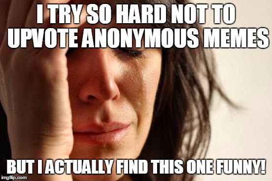 First World Problems Meme | I TRY SO HARD NOT TO UPVOTE ANONYMOUS MEMES BUT I ACTUALLY FIND THIS ONE FUNNY! | image tagged in memes,first world problems | made w/ Imgflip meme maker