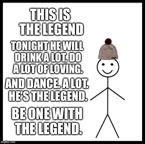 Be Like Bill | THIS IS THE LEGEND; TONIGHT HE WILL DRINK A LOT, DO A LOT OF LOVING. AND DANCE. A LOT. HE'S THE LEGEND. BE ONE WITH THE LEGEND. | image tagged in memes,be like bill | made w/ Imgflip meme maker