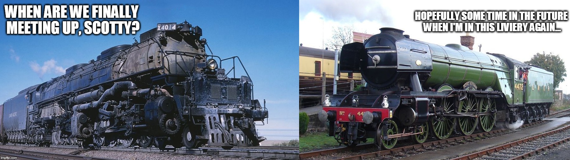 Big Boy and Flying Scotsman | HOPEFULLY SOME TIME IN THE FUTURE WHEN I'M IN THIS LIVIERY AGAIN... WHEN ARE WE FINALLY MEETING UP, SCOTTY? | image tagged in trains | made w/ Imgflip meme maker