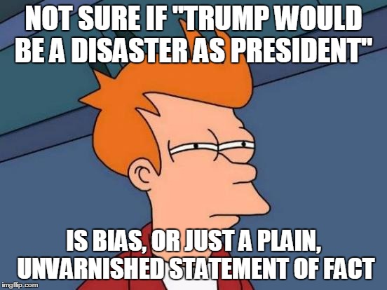 Futurama Fry Meme | NOT SURE IF "TRUMP WOULD BE A DISASTER AS PRESIDENT" IS BIAS, OR JUST A PLAIN, UNVARNISHED STATEMENT OF FACT | image tagged in memes,futurama fry | made w/ Imgflip meme maker