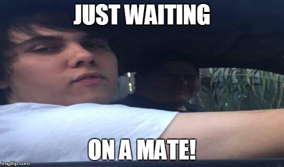 JUST WAITING; ON A MATE! | image tagged in waiting,on,a,mate | made w/ Imgflip meme maker