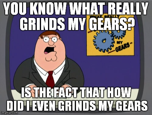 Peter Griffin News Meme | YOU KNOW WHAT REALLY GRINDS MY GEARS? IS THE FACT THAT HOW DID I EVEN GRINDS MY GEARS | image tagged in memes,peter griffin news | made w/ Imgflip meme maker