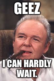 Archie Bunker | GEEZ; I CAN HARDLY WAIT. | image tagged in archie bunker | made w/ Imgflip meme maker