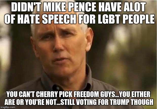 Mike Pence | DIDN'T MIKE PENCE HAVE ALOT OF HATE SPEECH FOR LGBT PEOPLE; YOU CAN'T CHERRY PICK FREEDOM GUYS...YOU EITHER ARE OR YOU'RE NOT...STILL VOTING FOR TRUMP THOUGH | image tagged in mike pence | made w/ Imgflip meme maker