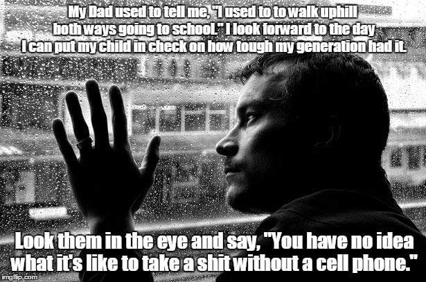 Over Educated Problems Meme | My Dad used to tell me, "I used to to walk uphill both ways going to school." I look forward to the day I can put my child in check on how tough my generation had it. Look them in the eye and say, "You have no idea what it's like to take a shit without a cell phone." | image tagged in memes,over educated problems | made w/ Imgflip meme maker