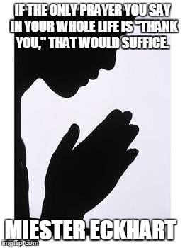 Thank you | IF THE ONLY PRAYER YOU SAY IN YOUR WHOLE LIFE IS "THANK YOU," THAT WOULD SUFFICE. MIESTER ECKHART | image tagged in thank you | made w/ Imgflip meme maker