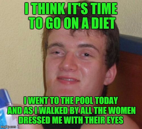 10 Guy Meme | I THINK IT'S TIME TO GO ON A DIET; I WENT TO THE POOL TODAY AND AS I WALKED BY ALL THE WOMEN DRESSED ME WITH THEIR EYES | image tagged in memes,10 guy | made w/ Imgflip meme maker