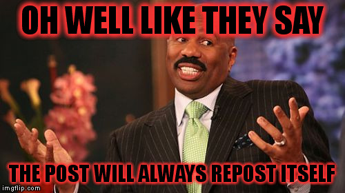 Steve Harvey Meme | OH WELL LIKE THEY SAY THE POST WILL ALWAYS REPOST ITSELF | image tagged in memes,steve harvey | made w/ Imgflip meme maker