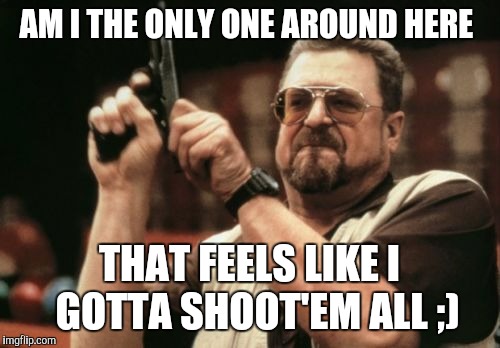 Am I The Only One Around Here | AM I THE ONLY ONE AROUND HERE; THAT FEELS LIKE I  GOTTA SHOOT'EM ALL ;) | image tagged in memes,am i the only one around here | made w/ Imgflip meme maker