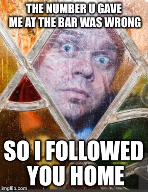 Stalker Ben  | THE NUMBER U GAVE ME AT THE BAR WAS WRONG; SO I FOLLOWED YOU HOME | image tagged in stalker | made w/ Imgflip meme maker