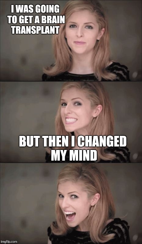 Bad Pun Anna Kendrick Meme | I WAS GOING TO GET A BRAIN TRANSPLANT; BUT THEN I CHANGED MY MIND | image tagged in memes,bad pun anna kendrick | made w/ Imgflip meme maker