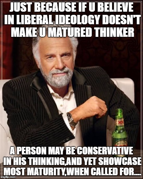 The Most Interesting Man In The World Meme | JUST BECAUSE IF U BELIEVE IN LIBERAL IDEOLOGY DOESN'T MAKE U MATURED THINKER; A PERSON MAY BE CONSERVATIVE IN HIS THINKING,AND YET SHOWCASE MOST MATURITY,WHEN CALLED FOR.... | image tagged in memes,the most interesting man in the world | made w/ Imgflip meme maker