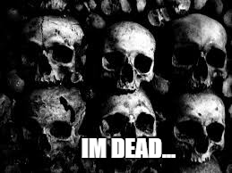 IM DEAD! | IM DEAD... | image tagged in lmao,memes,dead,skulls | made w/ Imgflip meme maker