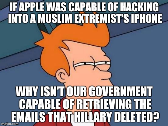 Futurama Fry | IF APPLE WAS CAPABLE OF HACKING INTO A MUSLIM EXTREMIST'S IPHONE; WHY ISN'T OUR GOVERNMENT CAPABLE OF RETRIEVING THE EMAILS THAT HILLARY DELETED? | image tagged in memes,futurama fry | made w/ Imgflip meme maker