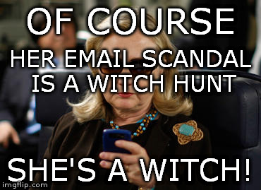 witch hunt | OF COURSE; HER EMAIL SCANDAL IS A WITCH HUNT; SHE'S A WITCH! | image tagged in hillary clinton | made w/ Imgflip meme maker