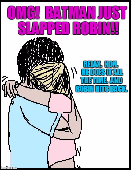 OMG!  BATMAN JUST SLAPPED ROBIN!! RELAX,  HON.  HE DOES IT ALL THE TIME.  AND ROBIN HITS BACK. | image tagged in hold me | made w/ Imgflip meme maker