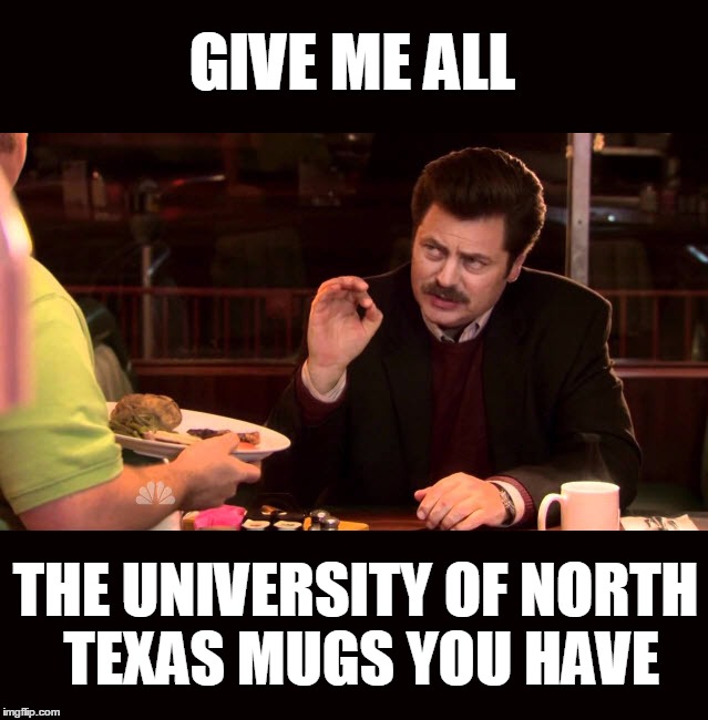Give Me All The University of North Texas Mugs You Have | GIVE ME ALL; THE UNIVERSITY OF NORTH TEXAS MUGS YOU HAVE | image tagged in unt,ron swanson,memes | made w/ Imgflip meme maker